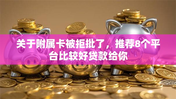 关于附属卡被拒批了，推荐8个平台比较好贷款给你