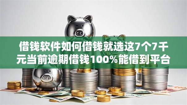 借钱软件如何借钱就选这7个7千元当前逾期借钱100%能借到平台