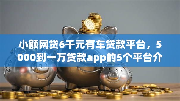 小额网贷6千元有车贷款平台，5000到一万贷款app的5个平台介绍