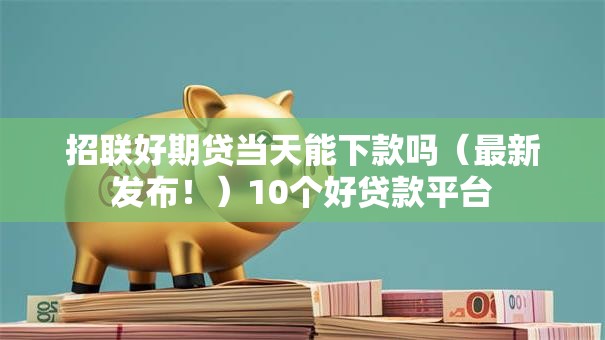 招联好期贷当天能下款吗（最新发布！）10个好贷款平台