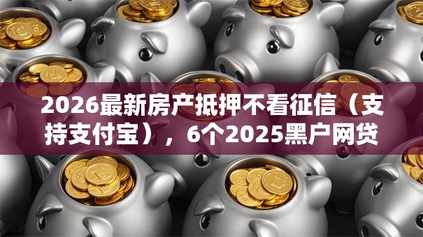 2026最新房产抵押不看征信（支持支付宝），6个2025黑户网贷必下款的平台无私分享