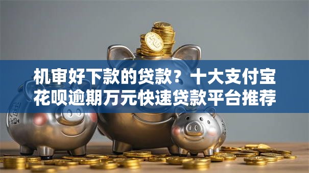 机审好下款的贷款?十大支付宝花呗逾期万元快速贷款平台推荐 机审好下款的贷款?十大支付宝花呗逾期万元快速贷款平台推荐