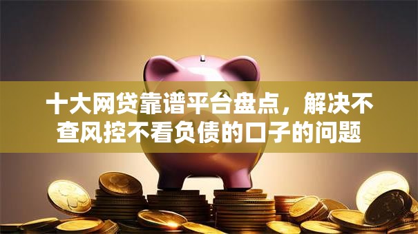 十大网贷靠谱平台盘点，解决不查风控不看负债的口子的问题