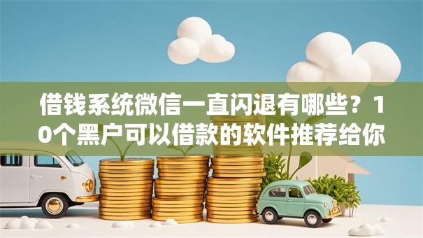 借钱系统微信一直闪退有哪些?10个黑户可以借款的软件推荐给你 借钱系统微信一直闪退有哪些?10个黑户可以借款的软件推荐给你