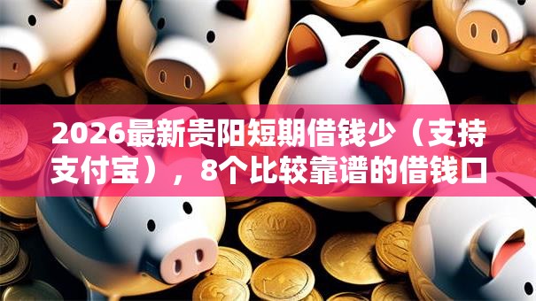 2026最新贵阳短期借钱少(支持支付宝),8个比较靠谱的借钱口子无私分享 2026最新贵阳短期借钱少(支持支付宝),8个比较靠谱的借钱口子无私分享
