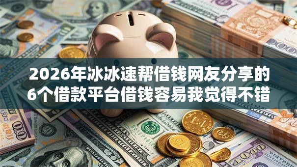 2026年冰冰速帮借钱网友分享的6个借款平台借钱容易我觉得不错！