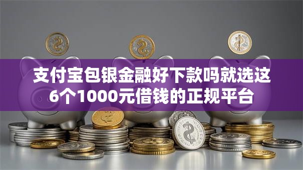 支付宝包银金融好下款吗就选这6个1000元借钱的正规平台