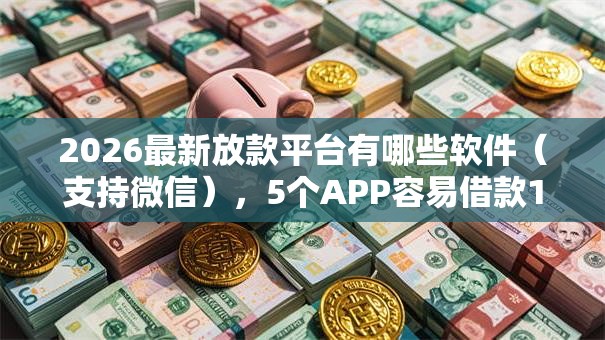 2026最新放款平台有哪些软件（支持微信），5个APP容易借款1万块的口子无私分享