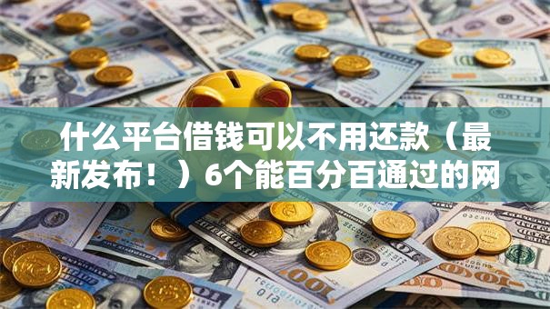 什么平台借钱可以不用还款（最新发布！）6个能百分百通过的网贷平台