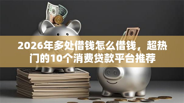 2026年多处借钱怎么借钱，超热门的10个消费贷款平台推荐