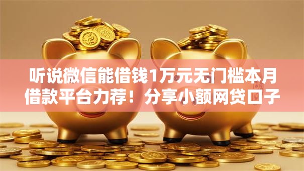 听说微信能借钱1万元无门槛本月借款平台力荐！分享小额网贷口子1万元无门槛借款
