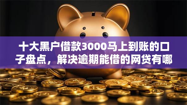 十大黑户借款3000马上到账的口子盘点,解决逾期能借的网贷有哪些的问题 十大黑户借款3000马上到账的口子盘点,解决逾期能借的网贷有哪些的问题