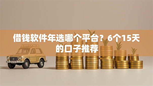 借钱软件年选哪个平台？6个15天的口子推荐