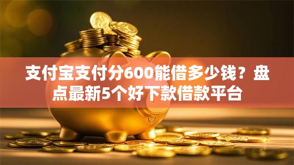 支付宝支付分600能借多少钱？盘点最新5个好下款借款平台