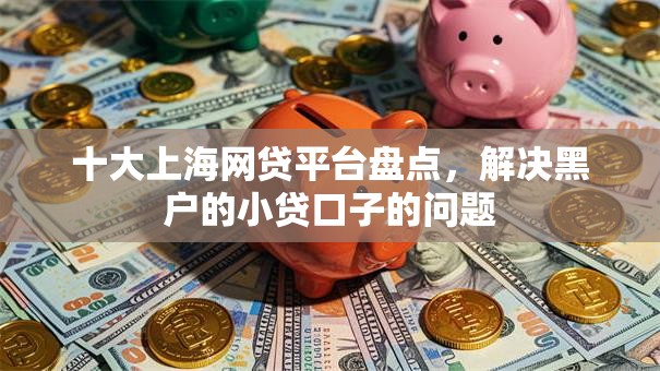 十大上海网贷平台盘点，解决黑户的小贷口子的问题