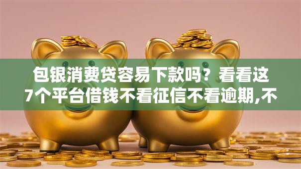 包银消费贷容易下款吗？看看这7个平台借钱不看征信不看逾期,不看欠款怎么样
