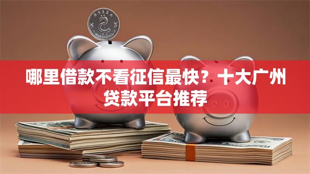 哪里借款不看征信最快？十大广州贷款平台推荐