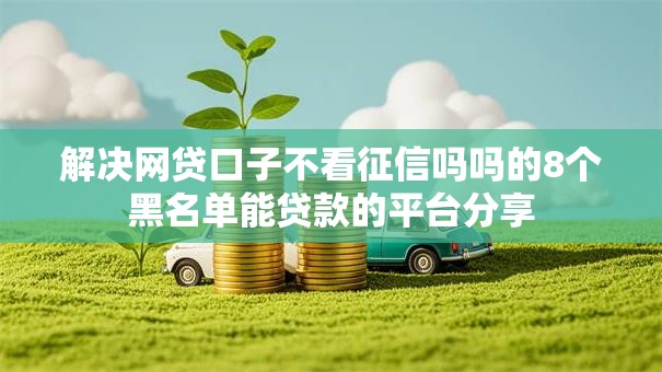 解决网贷口子不看征信吗吗的8个黑名单能贷款的平台分享 解决网贷口子不看征信吗吗的8个黑名单能贷款的平台分享