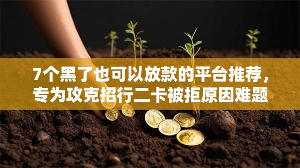 7个黑了也可以放款的平台推荐,专为攻克招行二卡被拒原因难题 7个黑了也可以放款的平台推荐,专为攻克招行二卡被拒原因难题