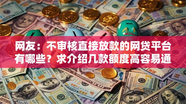 网友：不审核直接放款的网贷平台有哪些？求介绍几款额度高容易通过的平台
