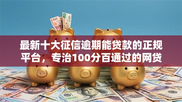 最新十大征信逾期能贷款的正规平台，专治100分百通过的网贷