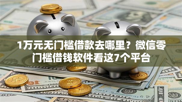 1万元无门槛借款去哪里？微信零门槛借钱软件看这7个平台