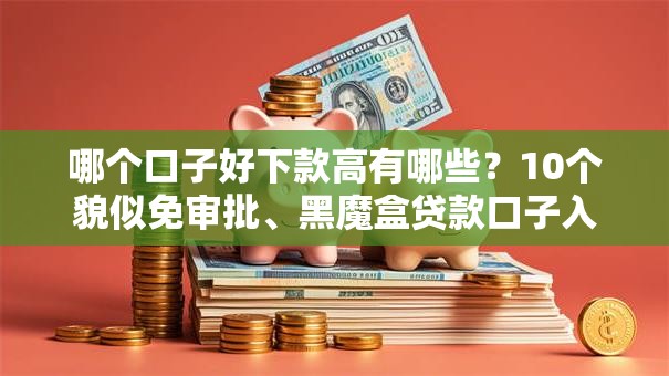 哪个口子好下款高有哪些？10个貌似免审批、黑魔盒贷款口子入口2025合集