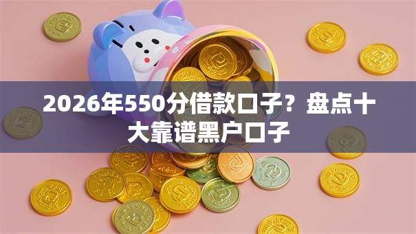 2026年550分借款口子?盘点十大靠谱黑户口子 2026年550分借款口子?盘点十大靠谱黑户口子