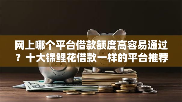 网上哪个平台借款额度高容易通过?十大锦鲤花借款一样的平台推荐 网上哪个平台借款额度高容易通过?十大锦鲤花借款一样的平台推荐