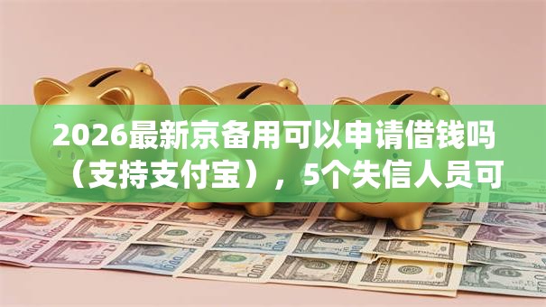 2026最新京备用可以申请借钱吗（支持支付宝），5个失信人员可以借钱的网贷app无私分享