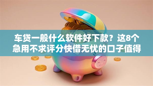 车贷一般什么软件好下款？这8个急用不求评分快借无忧的口子值得一试