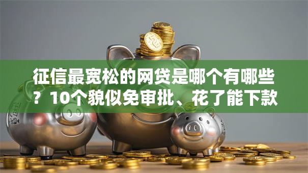 征信最宽松的网贷是哪个有哪些?10个貌似免审批、花了能下款的口子合集 征信最宽松的网贷是哪个有哪些?10个貌似免审批、花了能下款的口子合集