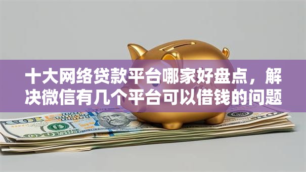十大网络贷款平台哪家好盘点，解决微信有几个平台可以借钱的问题