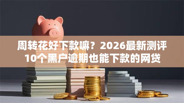 周转花好下款嘛?2026最新测评10个黑户逾期也能下款的网贷 周转花好下款嘛?2026最新测评10个黑户逾期也能下款的网贷