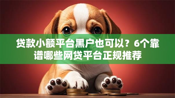贷款小额平台黑户也可以？6个靠谱哪些网贷平台正规推荐