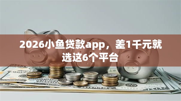 2026小鱼贷款app，差1千元就选这6个平台
