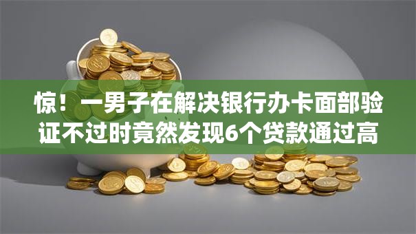惊！一男子在解决银行办卡面部验证不过时竟然发现6个贷款通过高的app，事后分享了出来