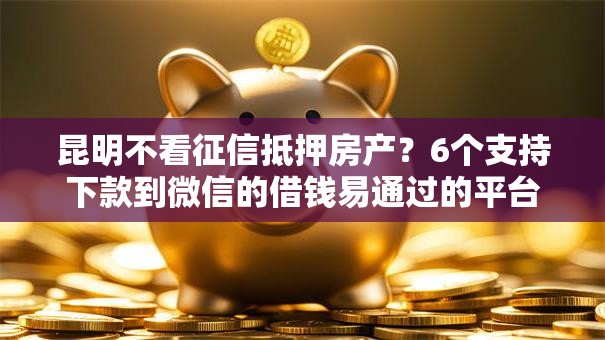 昆明不看征信抵押房产？6个支持下款到微信的借钱易通过的平台