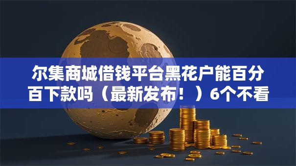 尔集商城借钱平台黑花户能百分百下款吗(最新发布!)6个不看征信秒下款的平台 尔集商城借钱平台黑花户能百分百下款吗(最新发布!)6个不看征信秒下款的平台