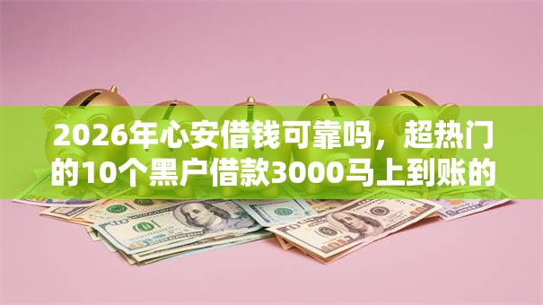 2026年心安借钱可靠吗,超热门的10个黑户借款3000马上到账的口子推荐 2026年心安借钱可靠吗,超热门的10个黑户借款3000马上到账的口子推荐