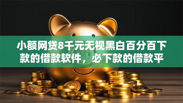 小额网贷8千元无视黑白百分百下款的借款软件，必下款的借款平台有哪些的5个平台介绍