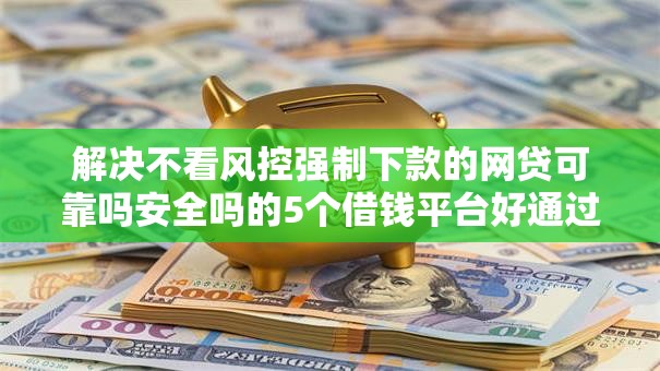 解决不看风控强制下款的网贷可靠吗安全吗的5个借钱平台好通过分享