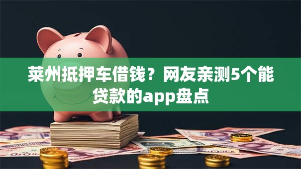 莱州抵押车借钱?网友亲测5个能贷款的app盘点 莱州抵押车借钱?网友亲测5个能贷款的app盘点