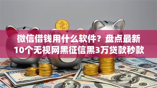 微信借钱用什么软件？盘点最新10个无视网黑征信黑3万贷款秒款app名单