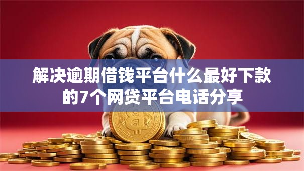 解决逾期借钱平台什么最好下款的7个网贷平台电话分享 解决逾期借钱平台什么最好下款的7个网贷平台电话分享