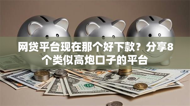 网贷平台现在那个好下款？分享8个类似高炮口子的平台