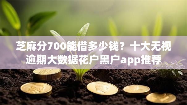 芝麻分700能借多少钱?十大无视逾期大数据花户黑户app推荐 芝麻分700能借多少钱?十大无视逾期大数据花户黑户app推荐