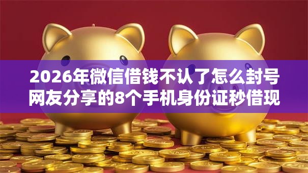 2026年微信借钱不认了怎么封号网友分享的8个手机身份证秒借现金的口子我觉得不错! 2026年微信借钱不认了怎么封号网友分享的8个手机身份证秒借现金的口子我觉得不错!