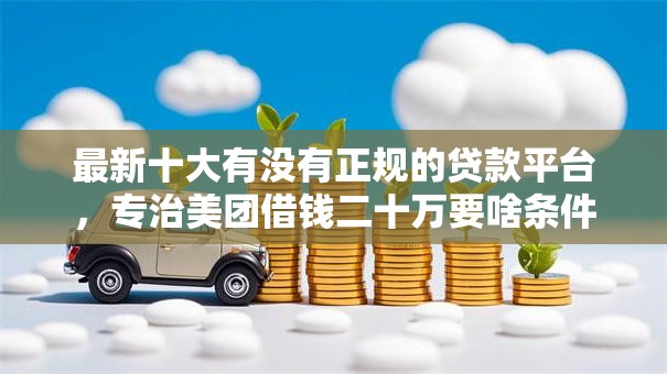最新十大有没有正规的贷款平台，专治美团借钱二十万要啥条件