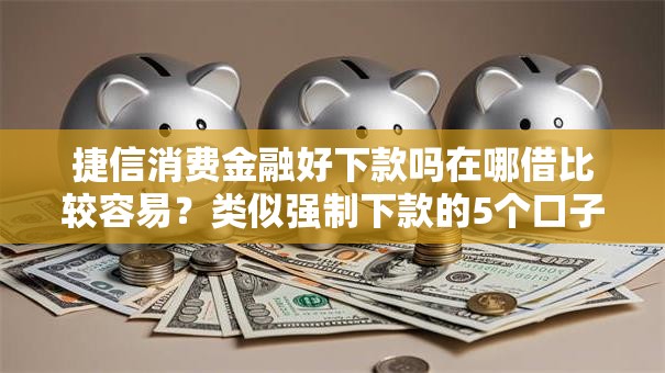 捷信消费金融好下款吗在哪借比较容易？类似强制下款的5个口子参考